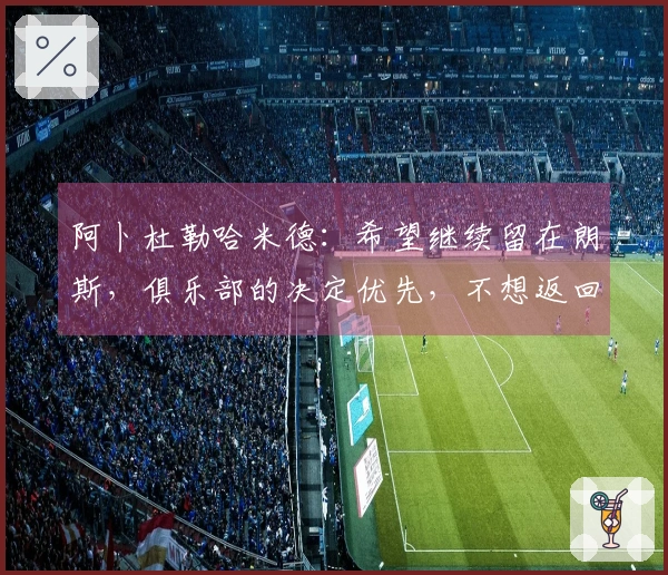 阿卜杜勒哈米德：希望继续留在朗斯，俱乐部的决定优先，不想返回沙特