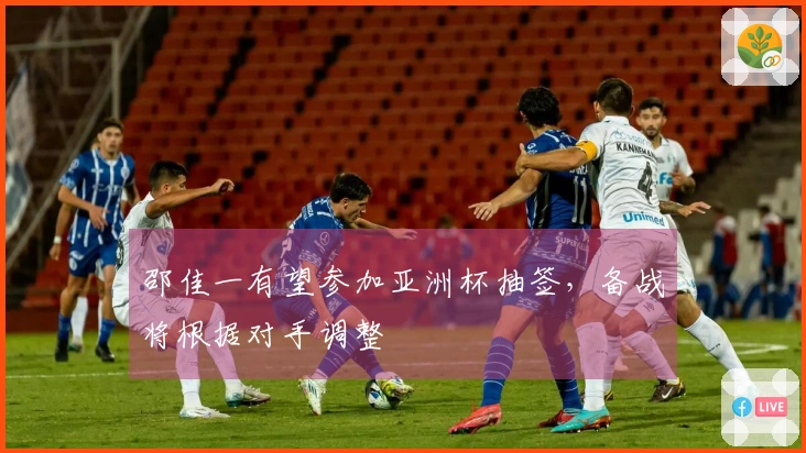 邵佳一有望参加亚洲杯抽签，备战将根据对手调整